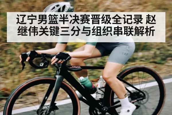 辽宁男篮半决赛晋级全记录 赵继伟关键三分与组织串联解析