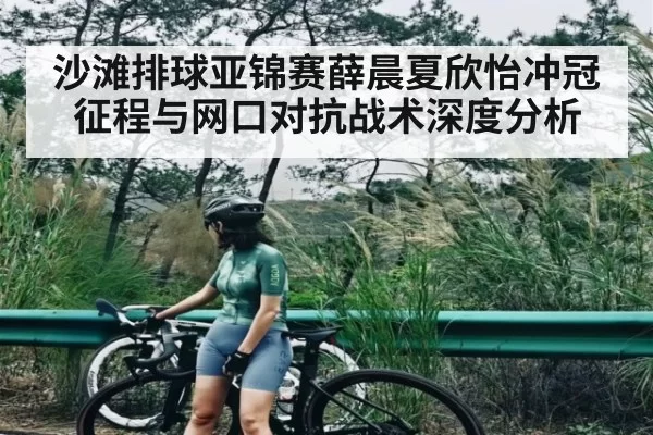 沙滩排球亚锦赛薛晨夏欣怡冲冠征程与网口对抗战术深度分析