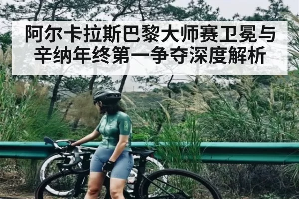 阿尔卡拉斯巴黎大师赛卫冕与辛纳年终第一争夺深度解析